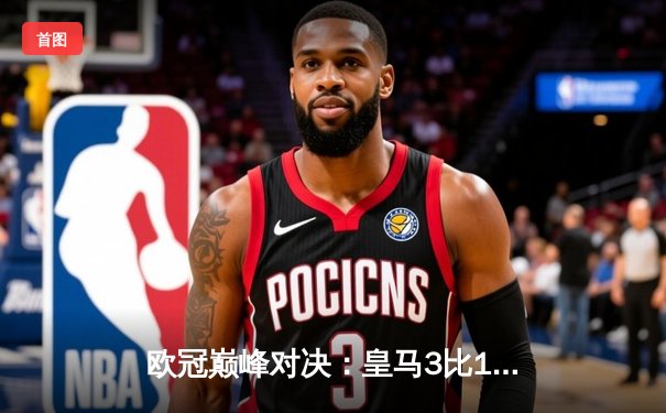 欧冠巅峰对决：皇马3比1逆转多特蒙德，维尼修斯独造三球斩获MVP