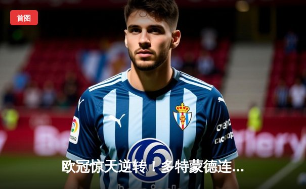 欧冠惊天逆转！多特蒙德连扳三球4-2淘汰巴黎，桑乔独造三球闪耀全场