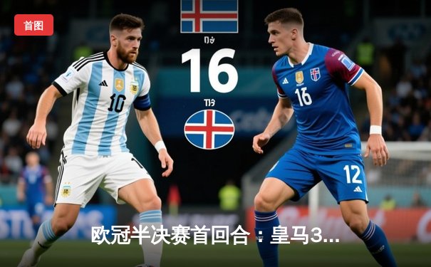 欧冠半决赛首回合：皇马3-2逆转拜仁，维尼修斯双响贝林厄姆绝杀