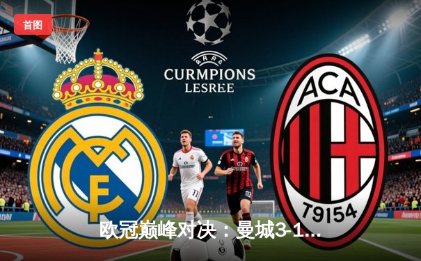 欧冠巅峰对决：曼城3-1逆转皇马，哈兰德双响率队挺进决赛