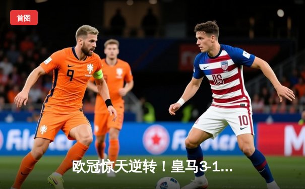 欧冠惊天逆转！皇马3-1力克曼城挺进决赛，罗德里戈双响定乾坤