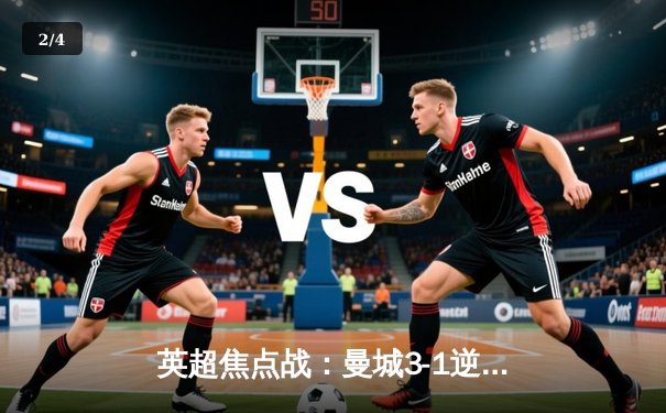 英超焦点战：曼城3-1逆转曼联，哈兰德双响锁定胜局 - 2