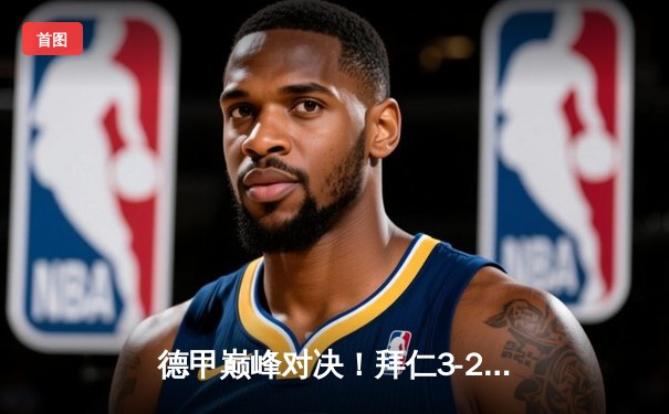 德甲巅峰对决！拜仁3-2险胜多特蒙德，凯恩梅开二度锁定胜局